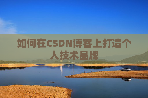 如何在CSDN博客上打造个人技术品牌 如何在CSDN博客上打造个人技术品牌